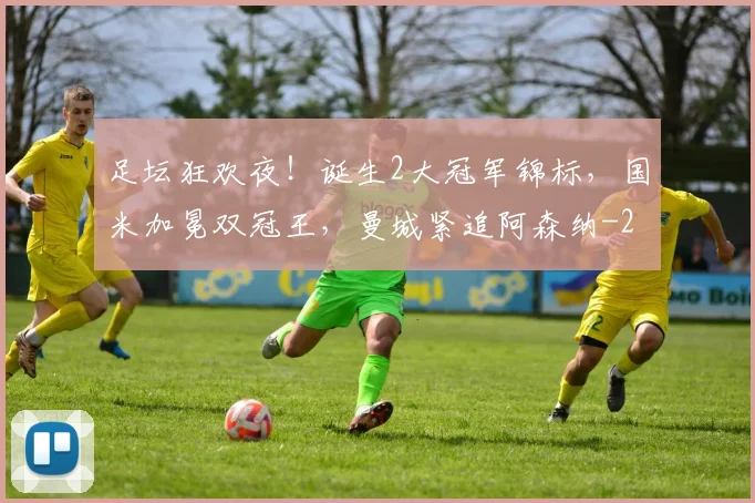 足坛狂欢夜！诞生2大冠军锦标，国米加冕双冠王，曼城紧追阿森纳