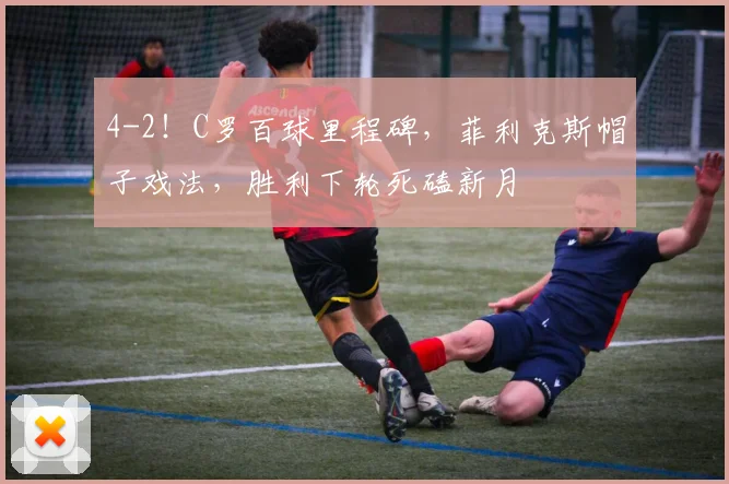4-2！C罗百球里程碑，菲利克斯帽子戏法，胜利下轮死磕新月