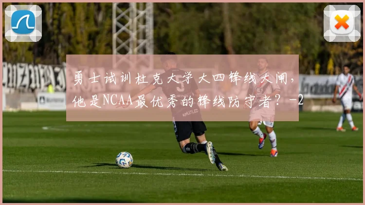 勇士试训杜克大学大四锋线大闸，他是NCAA最优秀的锋线防守者？