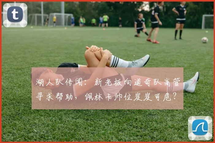 湖人队传闻：新老板向道奇队高管寻求帮助，佩林卡帅位岌岌可危？_1