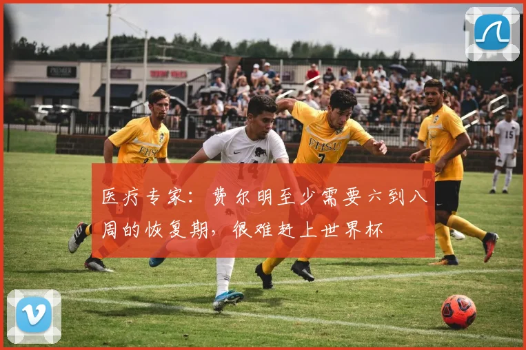 医疗专家：费尔明至少需要六到八周的恢复期，很难赶上世界杯