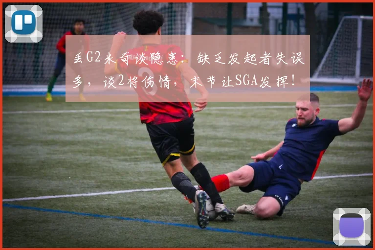丢G2米奇谈隐患：缺乏发起者失误多，谈2将伤情，末节让SGA发挥！_1