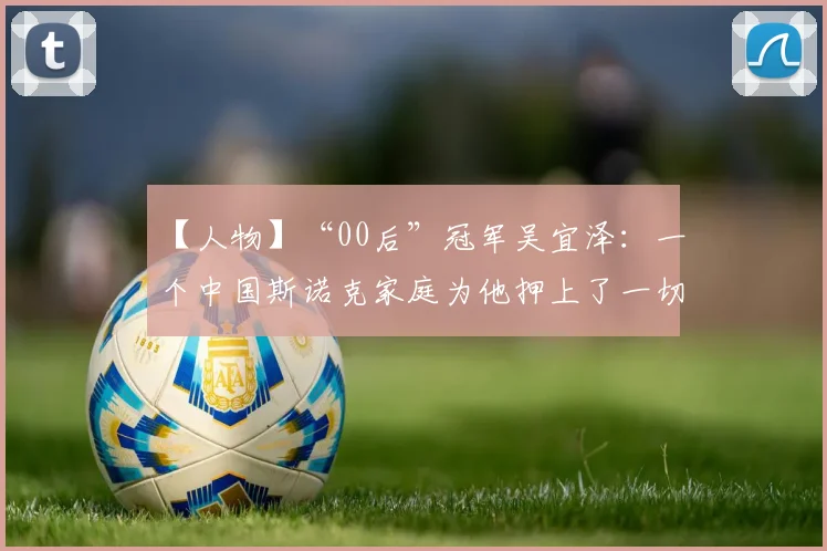 【人物】“00后”冠军吴宜泽：一个中国斯诺克家庭为他押上了一切