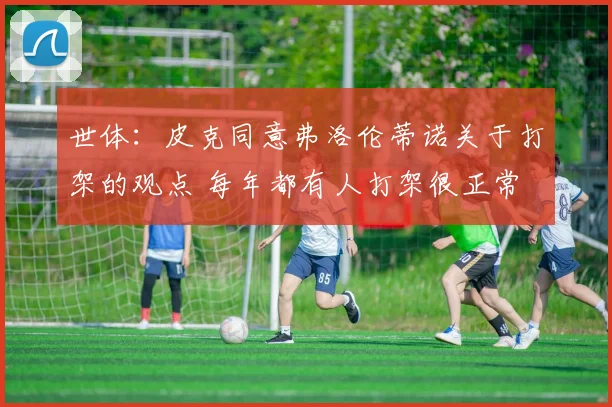 世体：皮克同意弗洛伦蒂诺关于打架的观点 每年都有人打架很正常