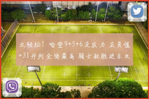 太轻松！哈登9+5+6没发力 正负值+31并列全场最高 骑士狂胜进东决