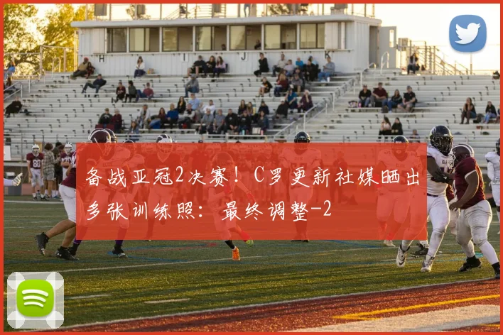 备战亚冠2决赛！C罗更新社媒晒出多张训练照：最终调整