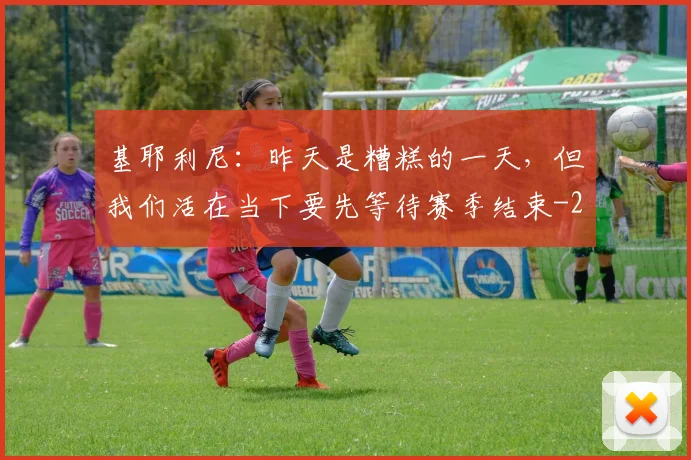 基耶利尼：昨天是糟糕的一天，但我们活在当下要先等待赛季结束