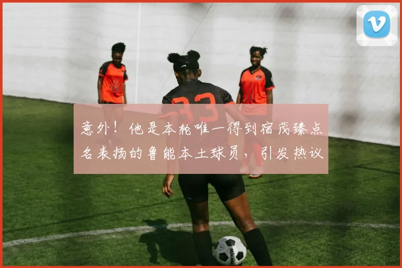 意外！他是本轮唯一得到宿茂臻点名表扬的鲁能本土球员，引发热议