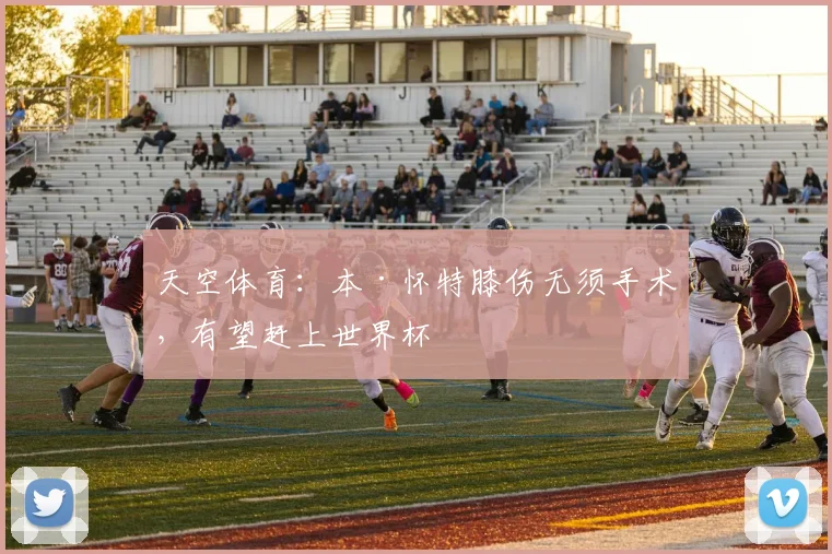 天空体育：本·怀特膝伤无须手术，有望赶上世界杯