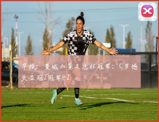 早报：曼城加冕足总杯冠军；C罗憾失亚冠2冠军