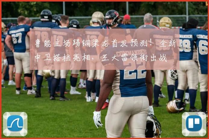 鲁能主场踢铜梁龙首发预测！全新中卫搭档亮相，王大雷领衔出战