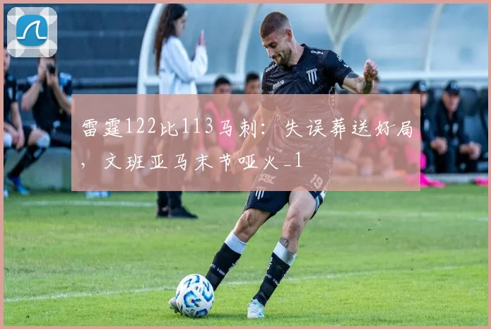 雷霆122比113马刺：失误葬送好局，文班亚马末节哑火_1