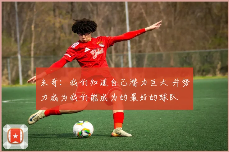 米奇：我们知道自己潜力巨大 并努力成为我们能成为的最好的球队