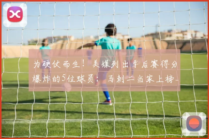 为硬仗而生！美媒列出季后赛得分爆炸的5位球员：马刺二当家上榜_1