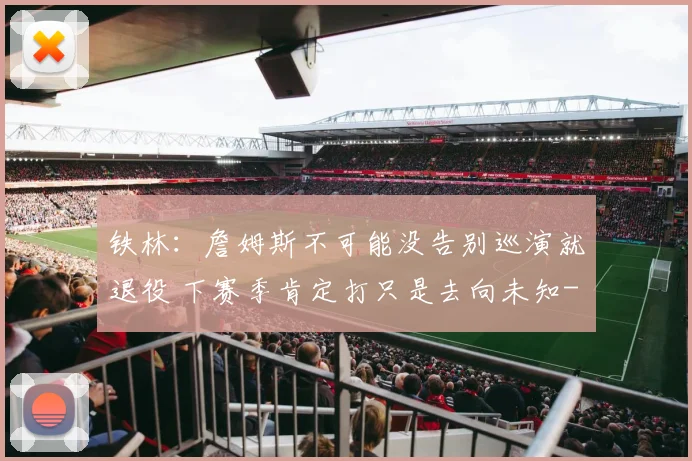 铁林：詹姆斯不可能没告别巡演就退役 下赛季肯定打只是去向未知