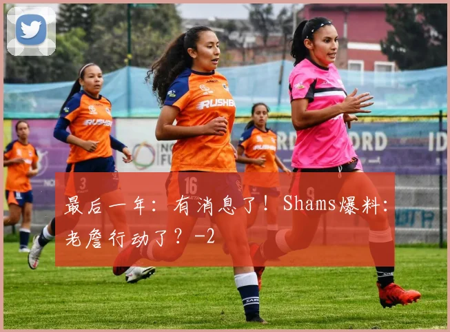 最后一年：有消息了！Shams爆料：老詹行动了？