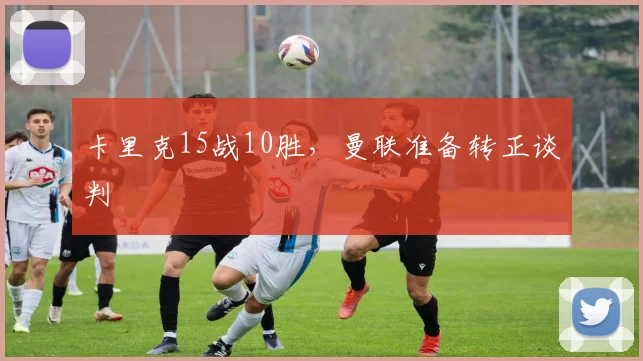 卡里克15战10胜，曼联准备转正谈判