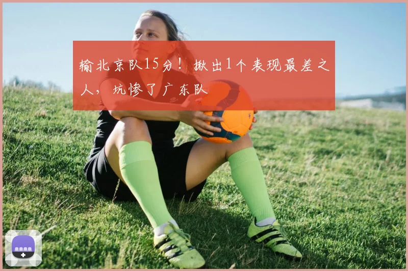 输北京队15分！揪出1个表现最差之人，坑惨了广东队