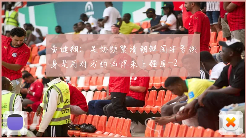 黄健翔：足协频繁请朝鲜国字号热身是用对方的凶悍来上强度