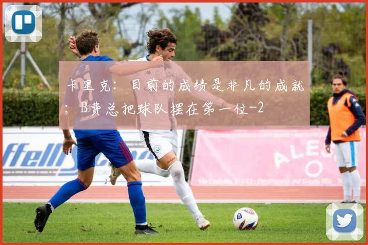 卡里克：目前的成绩是非凡的成就；B费总把球队摆在第一位