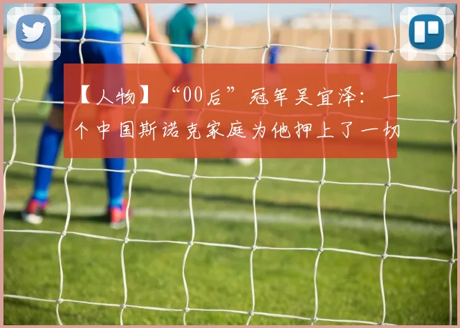 【人物】“00后”冠军吴宜泽：一个中国斯诺克家庭为他押上了一切