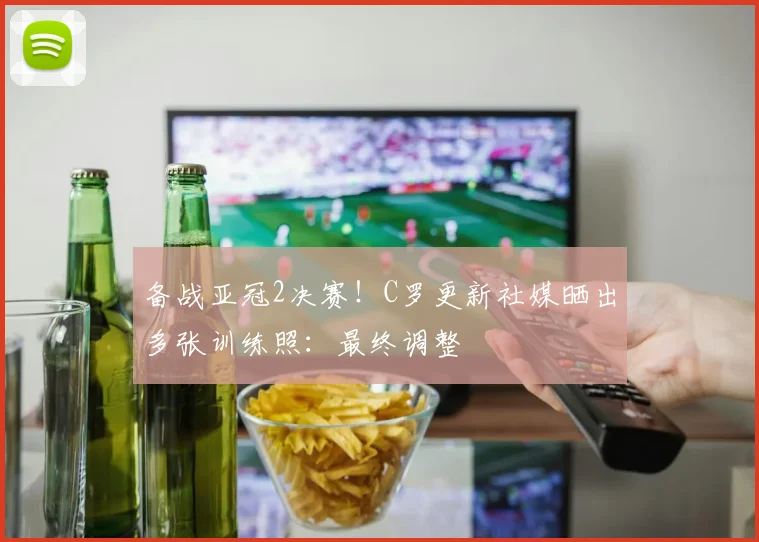 备战亚冠2决赛！C罗更新社媒晒出多张训练照：最终调整