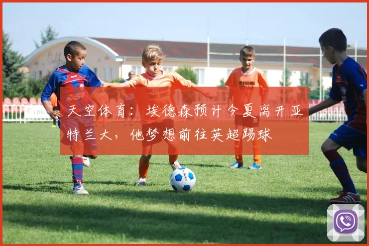 天空体育:埃德森预计今夏离开亚特兰大,他梦想前往英超踢球