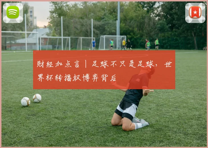 财经加点言丨足球不只是足球，世界杯转播权博弈背后
