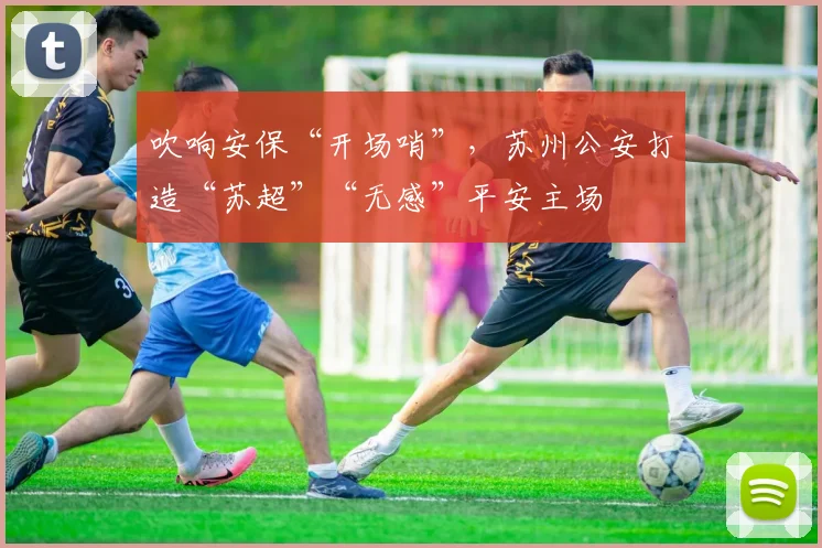 吹响安保“开场哨”，苏州公安打造“苏超”“无感”平安主场