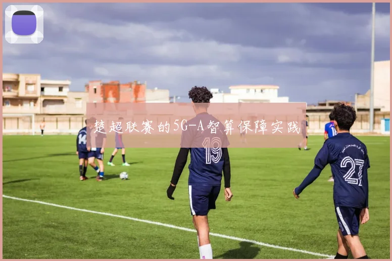 楚超联赛的5G-A智算保障实践