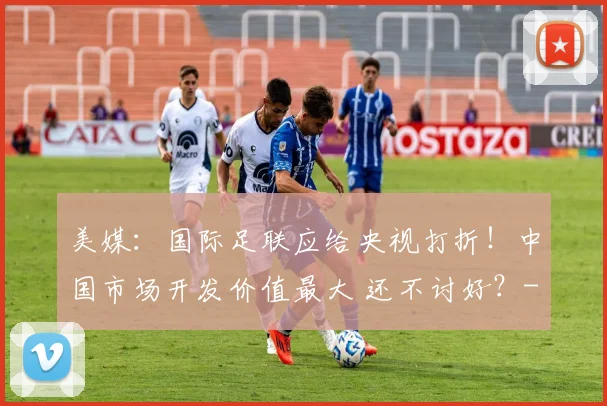 美媒：国际足联应给央视打折！中国市场开发价值最大 还不讨好？