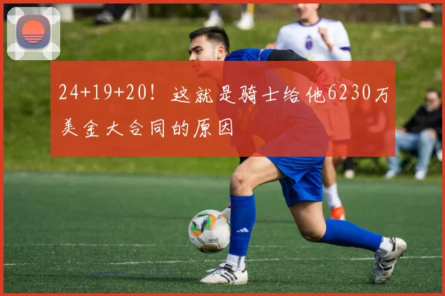 24+19+20！这就是骑士给他6230万美金大合同的原因