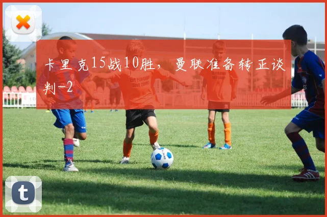 卡里克15战10胜，曼联准备转正谈判