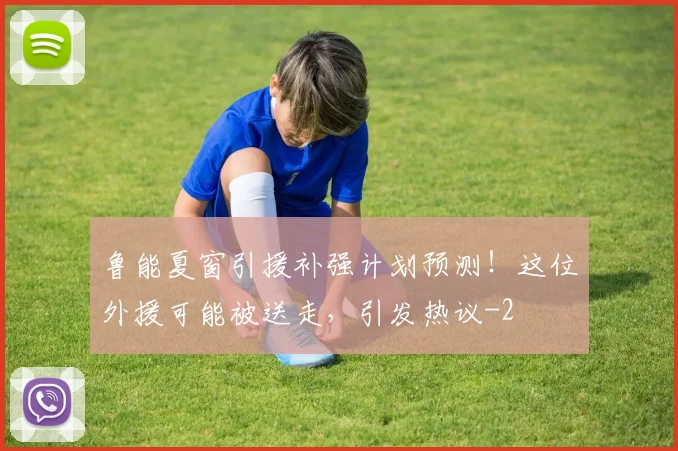鲁能夏窗引援补强计划预测！这位外援可能被送走，引发热议