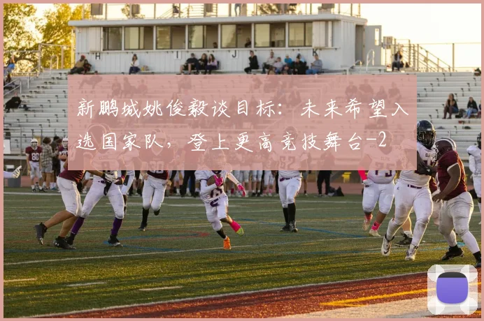 新鹏城姚俊毅谈目标：未来希望入选国家队，登上更高竞技舞台