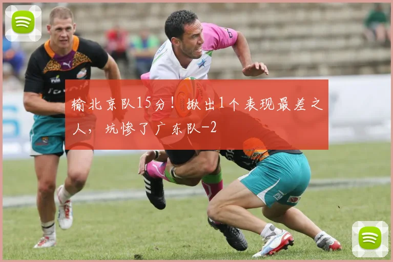 输北京队15分！揪出1个表现最差之人，坑惨了广东队