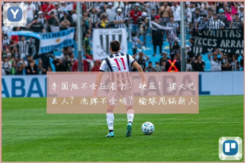 李国旭不会压着打，硬压！摆大巴丢人？洗牌不会吗？输球甩锅新人