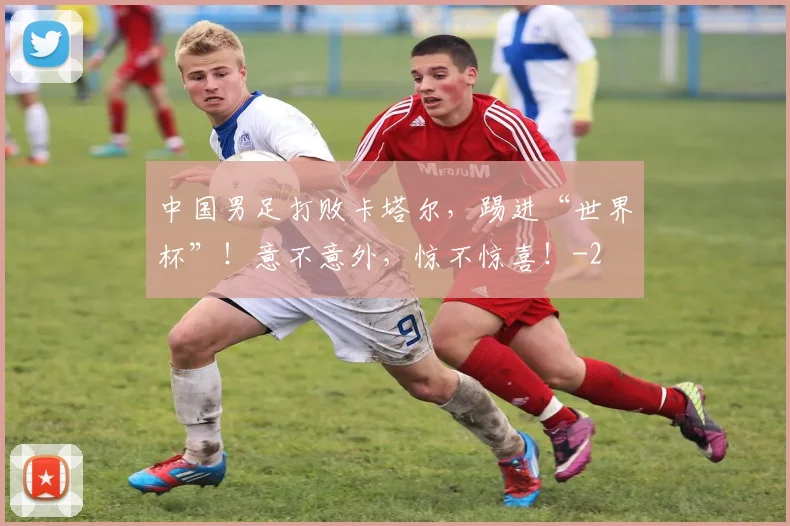 中国男足打败卡塔尔，踢进“世界杯”！意不意外，惊不惊喜！
