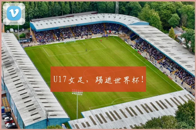 U17女足，踢进世界杯！