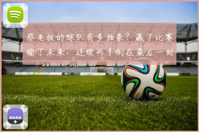 蔡老板的球队有多抽象？赢了比赛输了未来，连续两季倒在最后一刻
