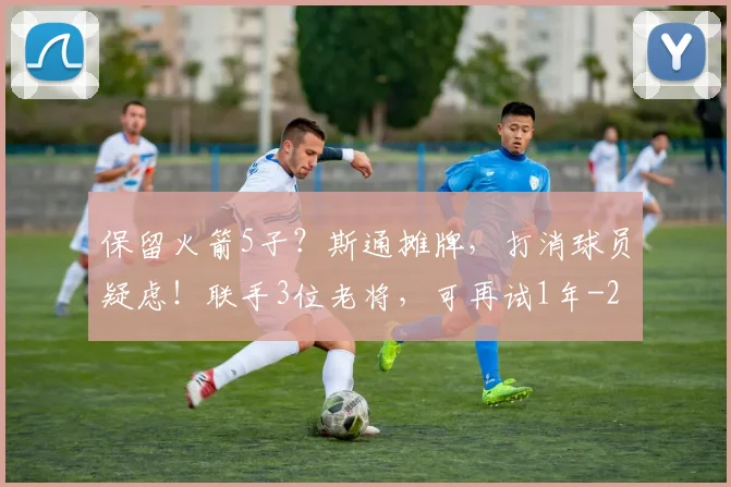 保留火箭5子？斯通摊牌，打消球员疑虑！联手3位老将，可再试1年