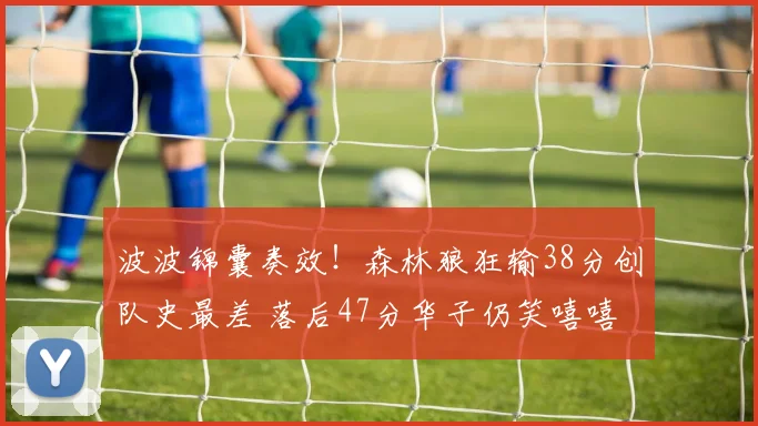 波波锦囊奏效！森林狼狂输38分创队史最差 落后47分华子仍笑嘻嘻
