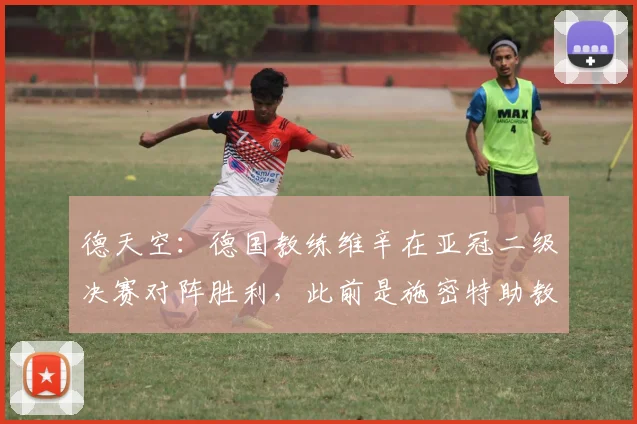 德天空：德国教练维辛在亚冠二级决赛对阵胜利，此前是施密特助教