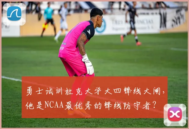 勇士试训杜克大学大四锋线大闸，他是NCAA最优秀的锋线防守者？