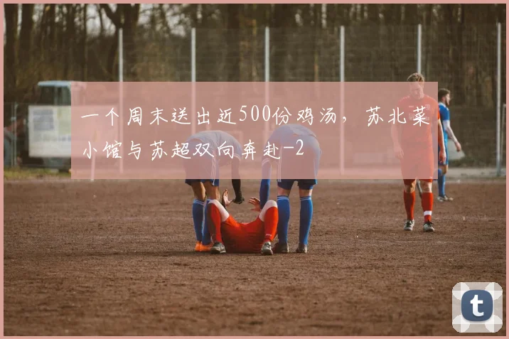 一个周末送出近500份鸡汤，苏北菜小馆与苏超双向奔赴