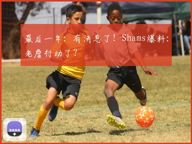 最后一年：有消息了！Shams爆料：老詹行动了？