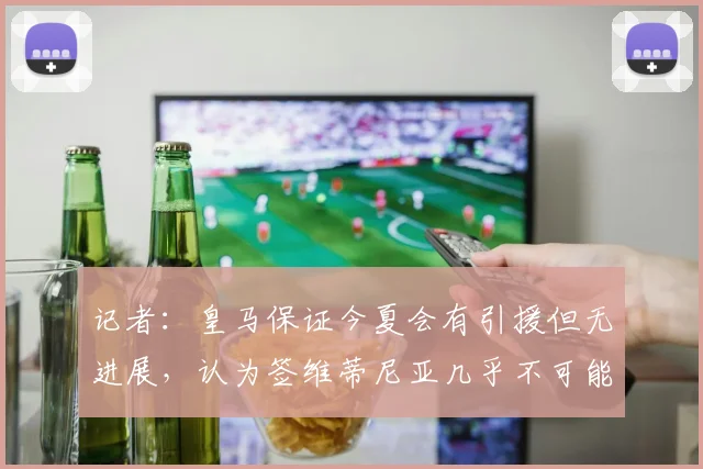记者：皇马保证今夏会有引援但无进展，认为签维蒂尼亚几乎不可能