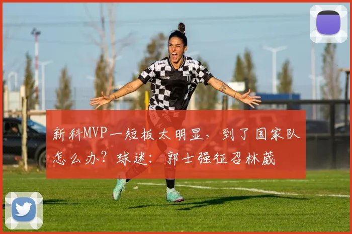 新科MVP一短板太明显，到了国家队怎么办？球迷：郭士强征召林葳