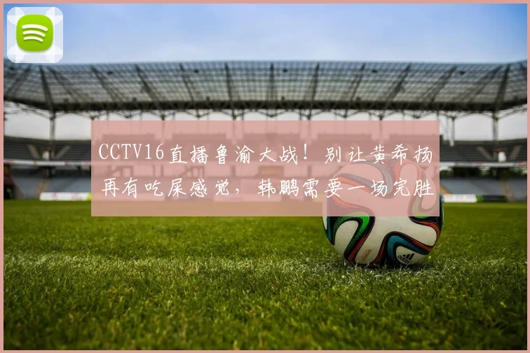 CCTV16直播鲁渝大战！别让黄希扬再有吃屎感觉，韩鹏需要一场完胜