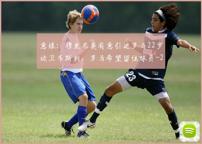意媒:穆里尼奥有意引进罗马22岁边卫韦斯利,罗马希望留住球员
